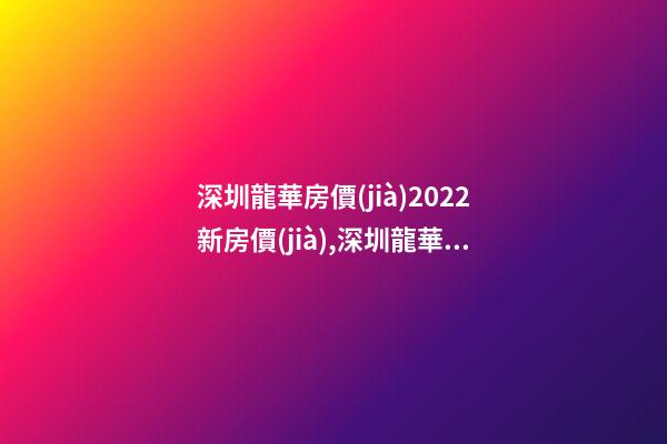 深圳龍華房價(jià)2022*新房價(jià),深圳龍華新樓盤房價(jià)！